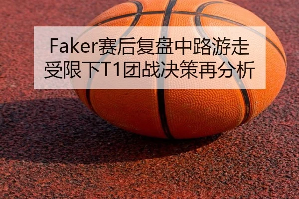 Faker赛后复盘中路游走受限下T1团战决策再分析